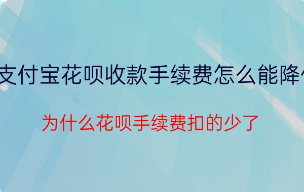 支付宝花呗收款手续费怎么能降低 为什么花呗手续费扣的少了？